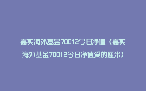 嘉实海外基金70012今日净值（嘉实海外基金70012今日净值爱的厘米）