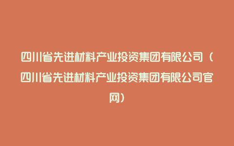 四川省先进材料产业投资集团有限公司（四川省先进材料产业投资集团有限公司官网）