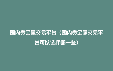 国内贵金属交易平台（国内贵金属交易平台可以选择哪一些）