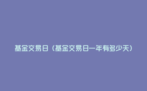 基金交易日（基金交易日一年有多少天）