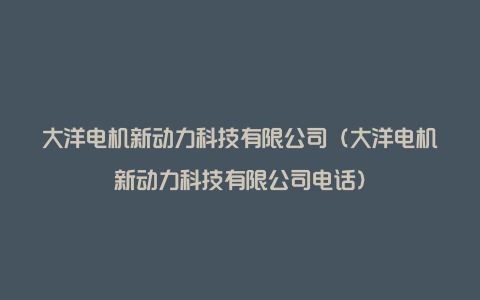 大洋电机新动力科技有限公司（大洋电机新动力科技有限公司电话）