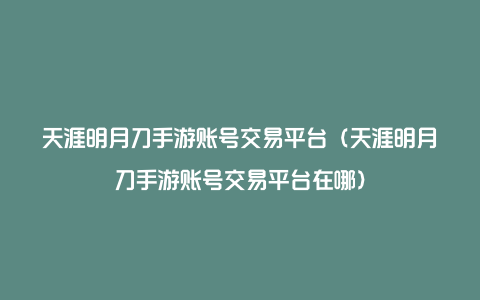 天涯明月刀手游账号交易平台（天涯明月刀手游账号交易平台在哪）