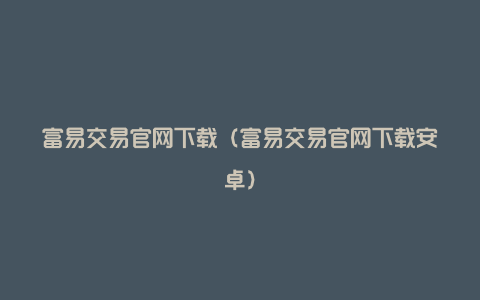 富易交易官网下载（富易交易官网下载安卓）