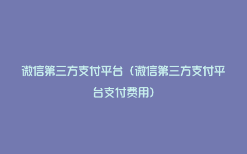 微信第三方支付平台（微信第三方支付平台支付费用）