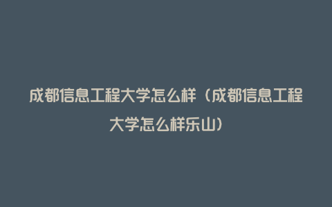 成都信息工程大学怎么样（成都信息工程大学怎么样乐山）