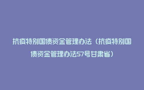 抗疫特别国债资金管理办法（抗疫特别国债资金管理办法57号甘肃省）