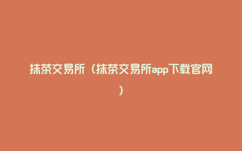 抹茶交易所（抹茶交易所app下载官网）