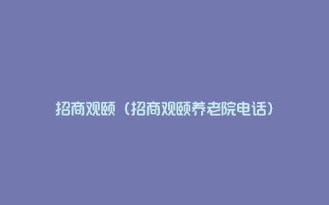 招商观颐（招商观颐养老院电话）