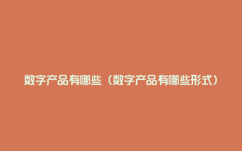 数字产品有哪些（数字产品有哪些形式）