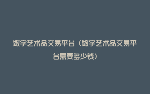 数字艺术品交易平台（数字艺术品交易平台需要多少钱）