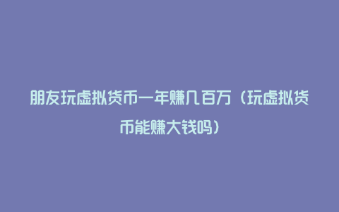 朋友玩虚拟货币一年赚几百万（玩虚拟货币能赚大钱吗）