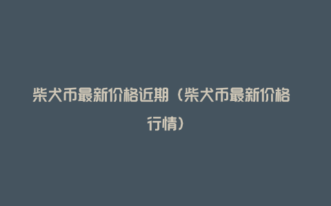 柴犬币最新价格近期（柴犬币最新价格 行情）