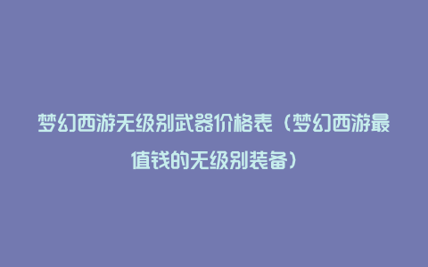 梦幻西游无级别武器价格表（梦幻西游最值钱的无级别装备）