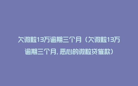 欠微粒13万逾期三个月（欠微粒13万逾期三个月,恶心的微粒贷催款）