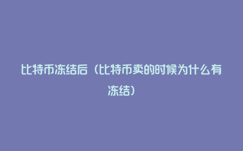 比特币冻结后（比特币卖的时候为什么有冻结）