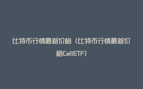 比特币行情最新价格（比特币行情最新价格CellETF）