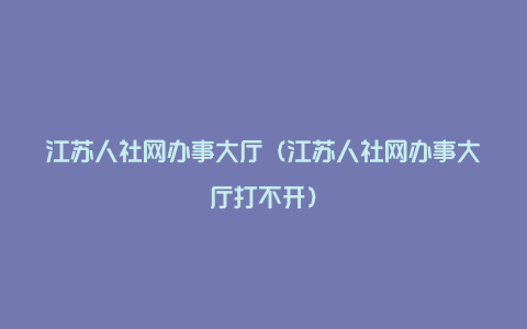 江苏人社网办事大厅（江苏人社网办事大厅打不开）