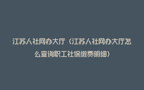 江苏人社网办大厅（江苏人社网办大厅怎么查询职工社保缴费明细）