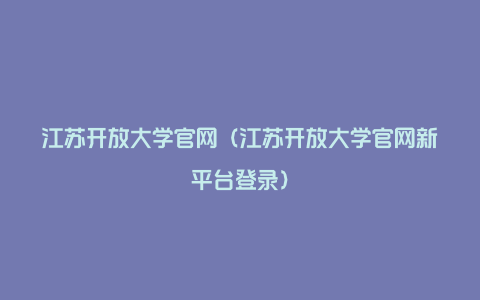 江苏开放大学官网（江苏开放大学官网新平台登录）