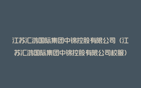 江苏汇鸿国际集团中锦控股有限公司（江苏汇鸿国际集团中锦控股有限公司校服）