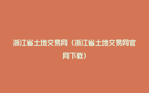 浙江省土地交易网（浙江省土地交易网官网下载）