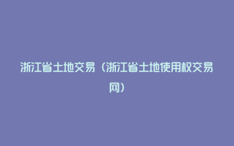 浙江省土地交易（浙江省土地使用权交易网）