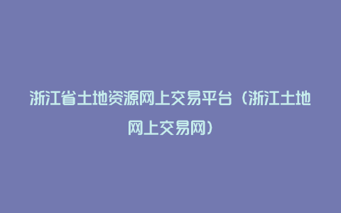 浙江省土地资源网上交易平台（浙江土地网上交易网）