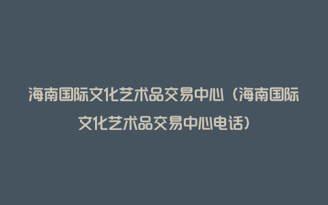 海南国际文化艺术品交易中心（海南国际文化艺术品交易中心电话）