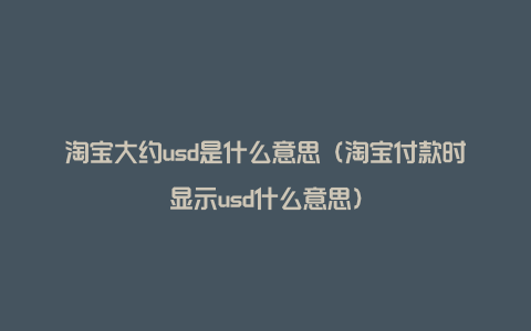 淘宝大约usd是什么意思（淘宝付款时显示usd什么意思）