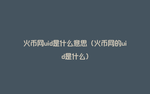 火币网uid是什么意思（火币网的uid是什么）