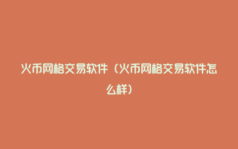 火币网格交易软件（火币网格交易软件怎么样）