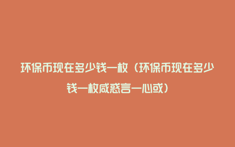 环保币现在多少钱一枚（环保币现在多少钱一枚咸惑言一心或）