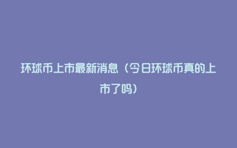 环球币上市最新消息（今日环球币真的上市了吗）