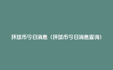 环球币今日消息（环球币今日消息查询）