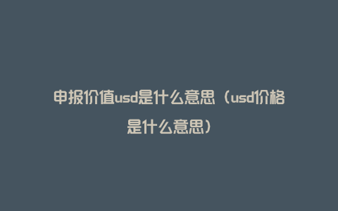 申报价值usd是什么意思（usd价格是什么意思）