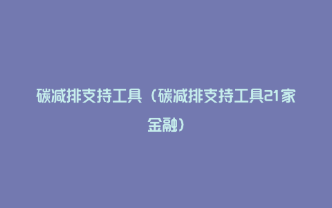 碳减排支持工具（碳减排支持工具21家金融）