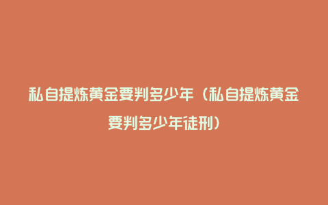 私自提炼黄金要判多少年（私自提炼黄金要判多少年徒刑）