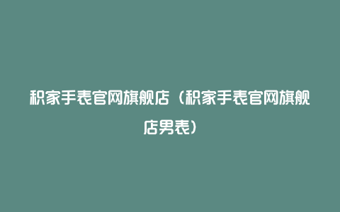 积家手表官网旗舰店（积家手表官网旗舰店男表）