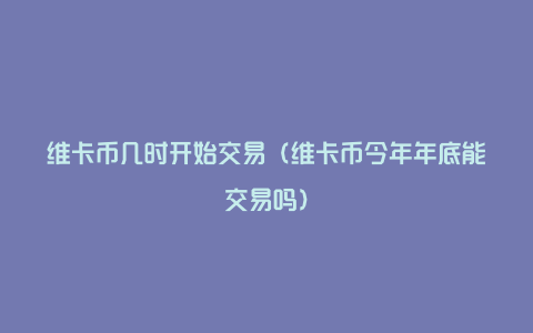 维卡币几时开始交易（维卡币今年年底能交易吗）