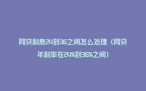 网贷利息24到36之间怎么处理（网贷年利率在24%到36%之间）