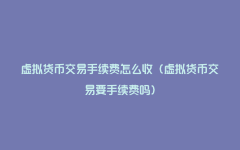 虚拟货币交易手续费怎么收（虚拟货币交易要手续费吗）