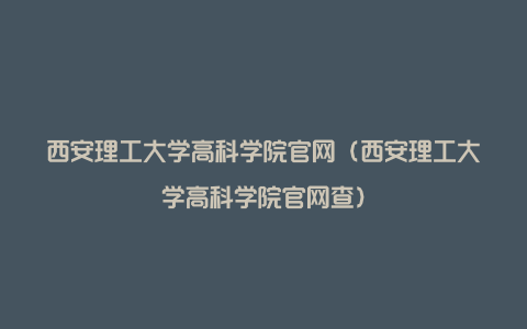 西安理工大学高科学院官网（西安理工大学高科学院官网查）