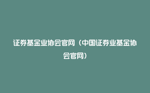 证券基金业协会官网（中国证券业基金协会官网）