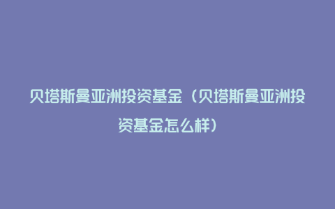 贝塔斯曼亚洲投资基金（贝塔斯曼亚洲投资基金怎么样）