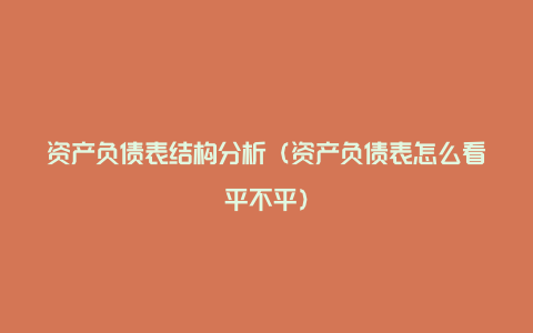 资产负债表结构分析（资产负债表怎么看平不平）