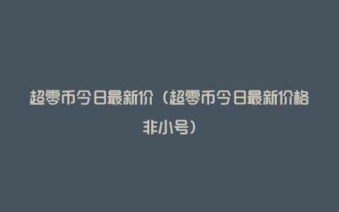 超零币今日最新价（超零币今日最新价格非小号）