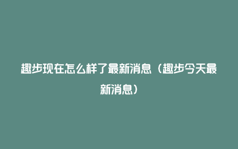 趣步现在怎么样了最新消息（趣步今天最新消息）