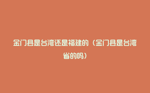 金门县是台湾还是福建的（金门县是台湾省的吗）