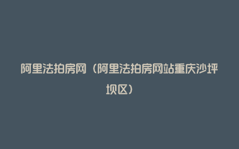 阿里法拍房网（阿里法拍房网站重庆沙坪坝区）