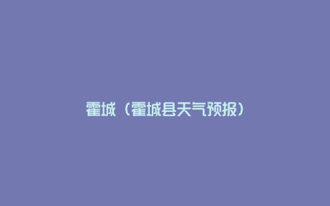 霍城（霍城县天气预报）